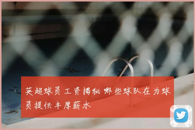 英超球员工资揭秘 哪些球队在为球员提供丰厚薪水