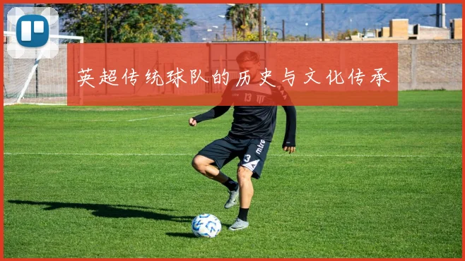 英超传统球队的历史与文化传承