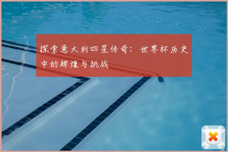 探索意大利四星传奇：世界杯历史中的辉煌与挑战