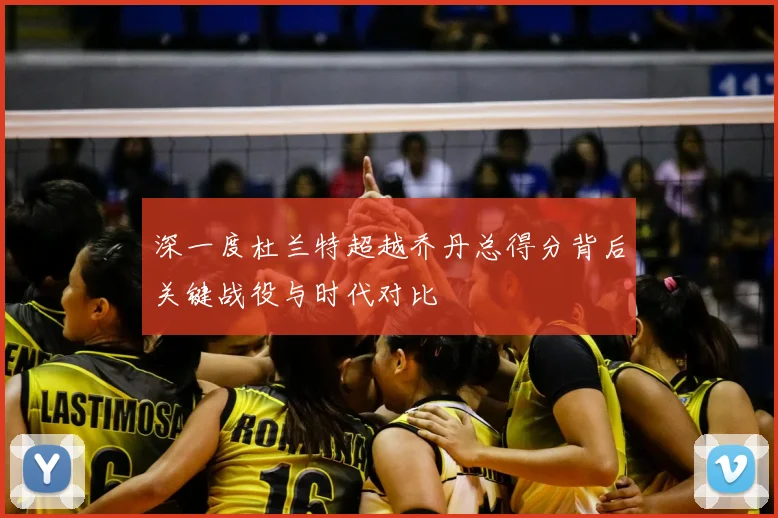 深一度杜兰特超越乔丹总得分背后关键战役与时代对比